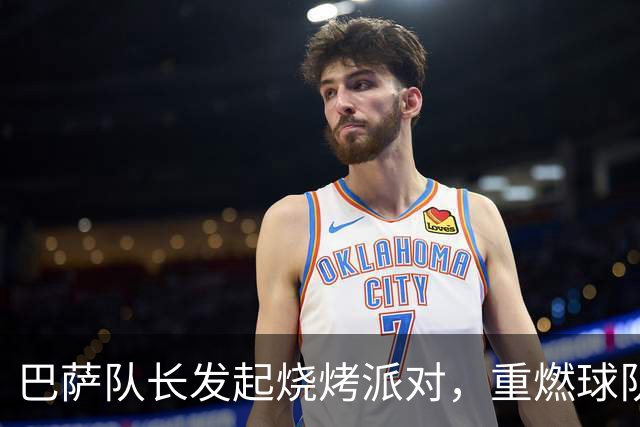 巴萨队长发起烧烤派对，重燃球队团结之火