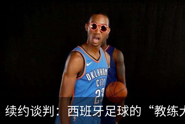 续约谈判：西班牙足球的“教练大厨”又要续签啦！