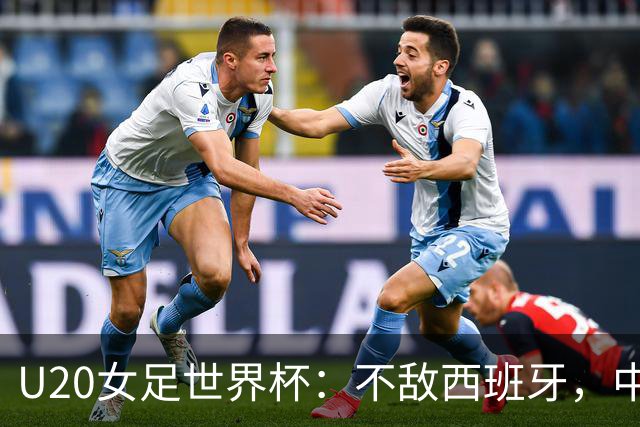 U20女足世界杯：不敌西班牙，中国队以小组第三晋级